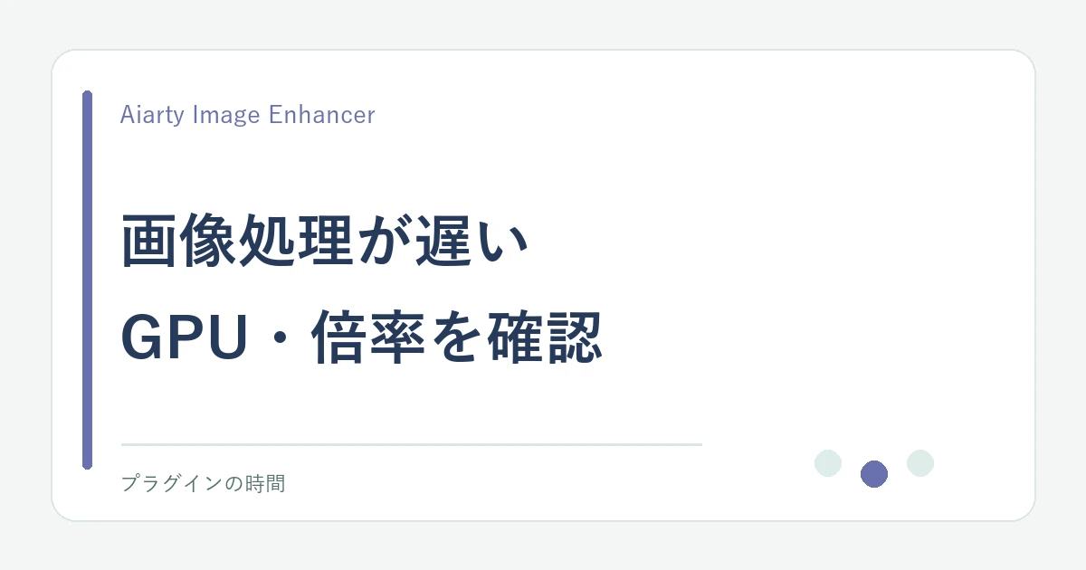 画像処理が遅い。GPU・倍率を確認